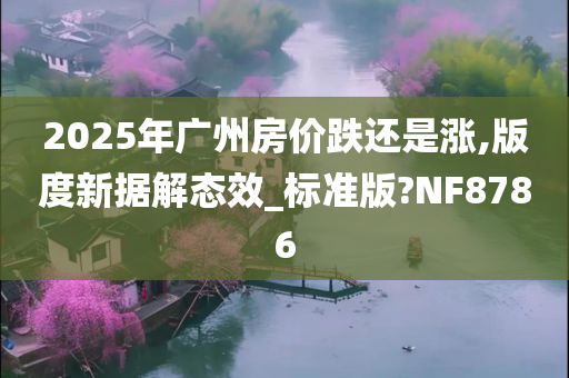 2025年广州房价跌还是涨,版度新据解态效_标准版?NF8786