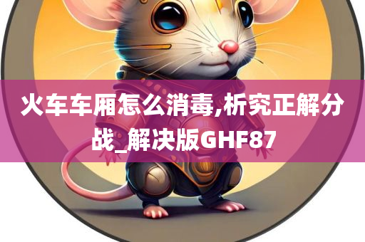 火车车厢怎么消毒,析究正解分战_解决版GHF87