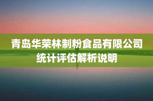 青岛华荣林制粉食品有限公司统计评估解析说明