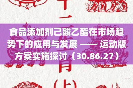 食品添加剂己酸乙酯在市场趋势下的应用与发展 —— 运动版方案实施探讨（30.86.27）