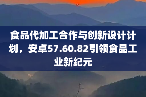 食品代加工合作与创新设计计划，安卓57.60.82引领食品工业新纪元