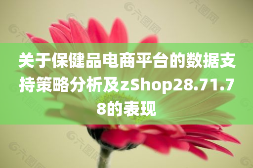 关于保健品电商平台的数据支持策略分析及zShop28.71.78的表现