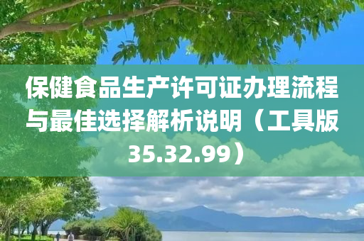 保健食品生产许可证办理流程与最佳选择解析说明（工具版 35.32.99）