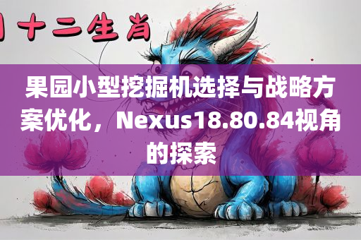 果园小型挖掘机选择与战略方案优化，Nexus18.80.84视角的探索