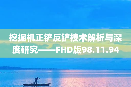 挖掘机正铲反铲技术解析与深度研究——FHD版98.11.94