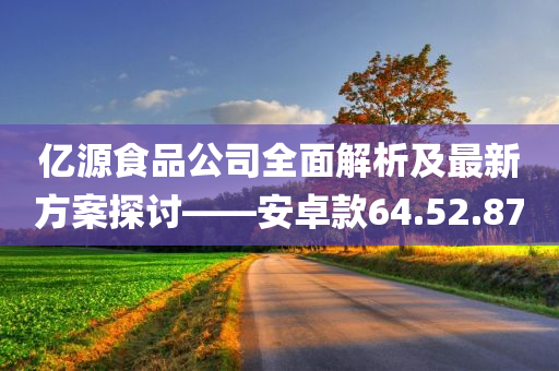 亿源食品公司全面解析及最新方案探讨——安卓款64.52.87