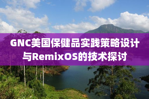 GNC美国保健品实践策略设计与RemixOS的技术探讨