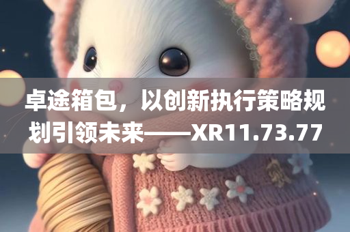 卓途箱包，以创新执行策略规划引领未来——XR11.73.77