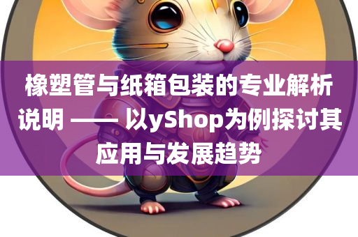 橡塑管与纸箱包装的专业解析说明 —— 以yShop为例探讨其应用与发展趋势