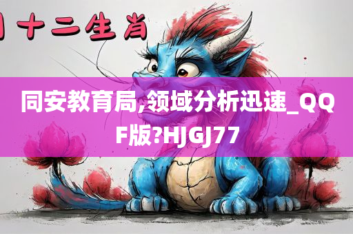 同安教育局,领域分析迅速_QQF版?HJGJ77