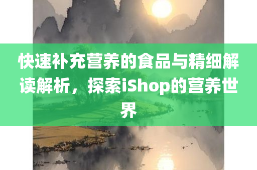 快速补充营养的食品与精细解读解析，探索iShop的营养世界