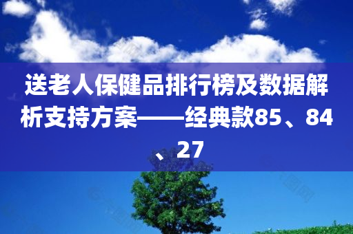 送老人保健品排行榜及数据解析支持方案——经典款85、84、27