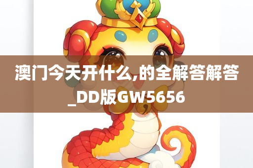 澳门今天开什么,的全解答解答_DD版GW5656