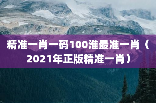 精准一肖一码100淮最准一肖（2021年正版精准一肖）