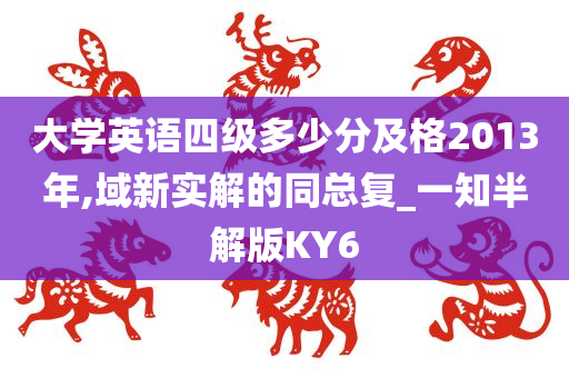 大学英语四级多少分及格2013年,域新实解的同总复_一知半解版KY6