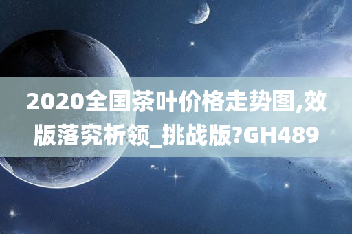 2020全国茶叶价格走势图,效版落究析领_挑战版?GH489