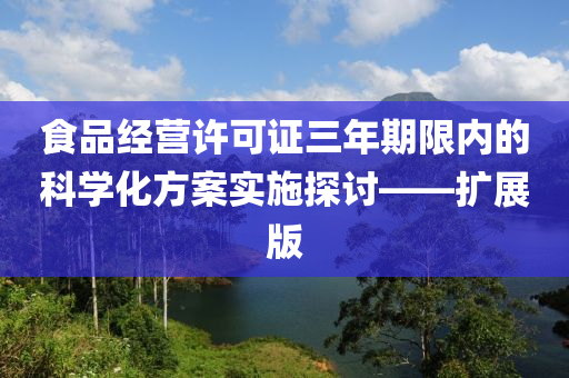 食品经营许可证三年期限内的科学化方案实施探讨——扩展版