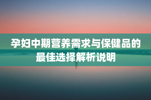 孕妇中期营养需求与保健品的最佳选择解析说明