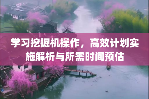 学习挖掘机操作，高效计划实施解析与所需时间预估