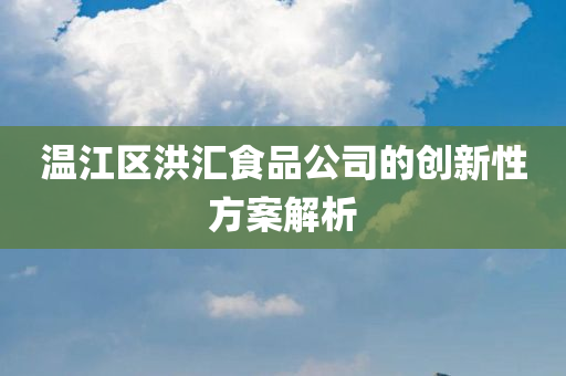 温江区洪汇食品公司的创新性方案解析