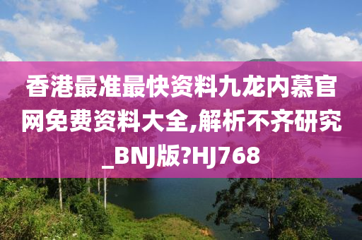 香港最准最快资料九龙内慕官网免费资料大全,解析不齐研究_BNJ版?HJ768