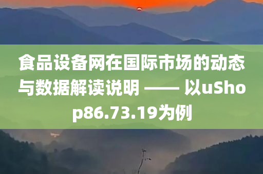 食品设备网在国际市场的动态与数据解读说明 —— 以uShop86.73.19为例