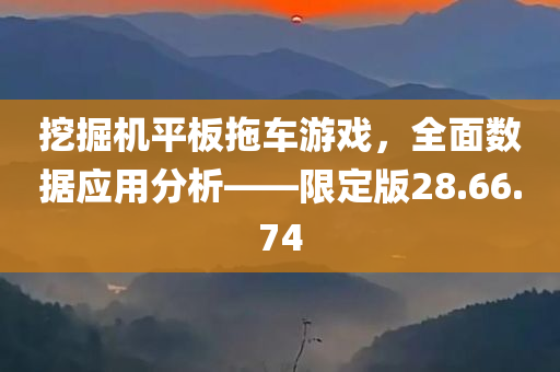 挖掘机平板拖车游戏，全面数据应用分析——限定版28.66.74