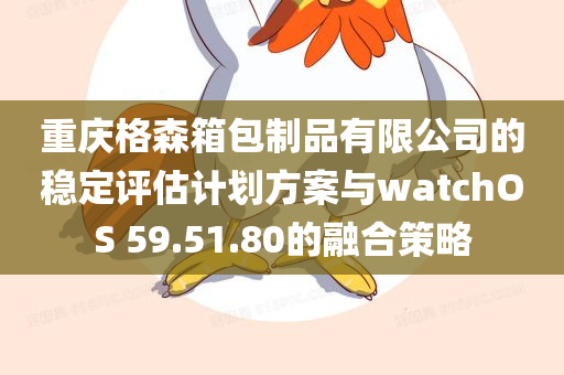 重庆格森箱包制品有限公司的稳定评估计划方案与watchOS 59.51.80的融合策略