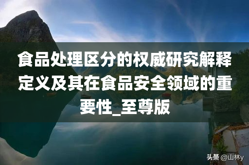 食品处理区分的权威研究解释定义及其在食品安全领域的重要性_至尊版