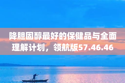 降胆固醇最好的保健品与全面理解计划，领航版57.46.46