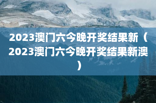 2023澳门六今晚开奖结果新（2023澳门六今晚开奖结果新澳）