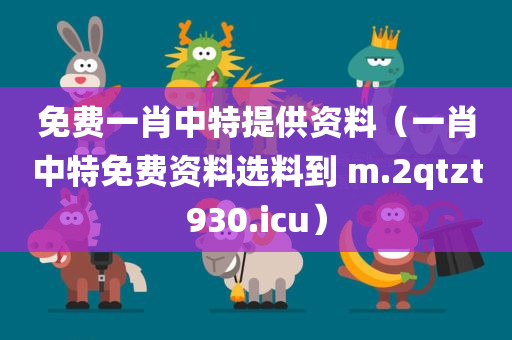 免费一肖中特提供资料（一肖中特免费资料选料到 m.2qtzt930.icu）