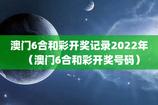 澳门6合和彩开奖记录2022年（澳门6合和彩开奖号码）