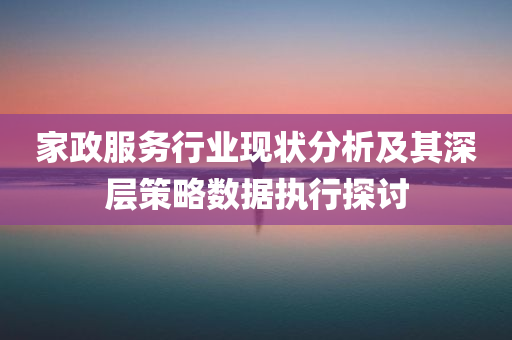 家政服务行业现状分析及其深层策略数据执行探讨