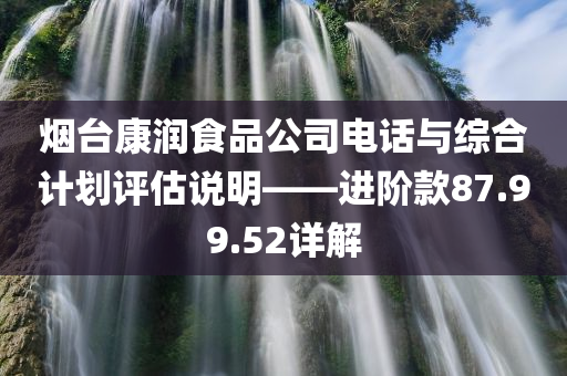 烟台康润食品公司电话与综合计划评估说明——进阶款87.99.52详解