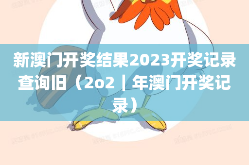 新澳门开奖结果2023开奖记录查询旧（2o2｜年澳门开奖记录）