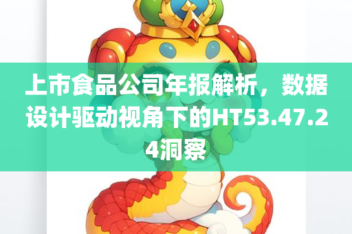 上市食品公司年报解析，数据设计驱动视角下的HT53.47.24洞察