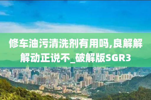 修车油污清洗剂有用吗,良解解解动正说不_破解版SGR3