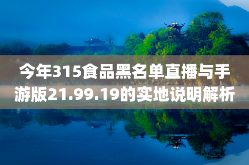 今年315食品黑名单直播与手游版21.99.19的实地说明解析