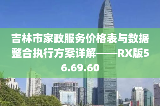 吉林市家政服务价格表与数据整合执行方案详解——RX版56.69.60