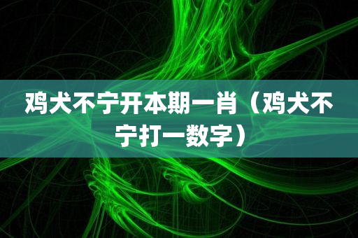 鸡犬不宁开本期一肖（鸡犬不宁打一数字）