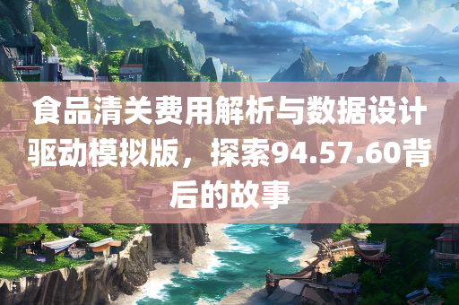 食品清关费用解析与数据设计驱动模拟版，探索94.57.60背后的故事