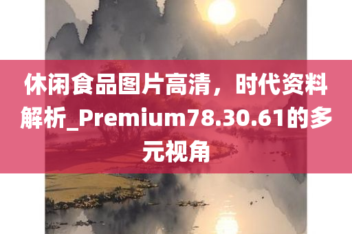 休闲食品图片高清，时代资料解析_Premium78.30.61的多元视角