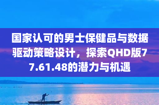 国家认可的男士保健品与数据驱动策略设计，探索QHD版77.61.48的潜力与机遇