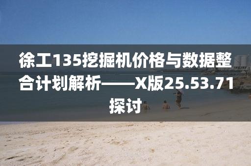 徐工135挖掘机价格与数据整合计划解析——X版25.53.71探讨