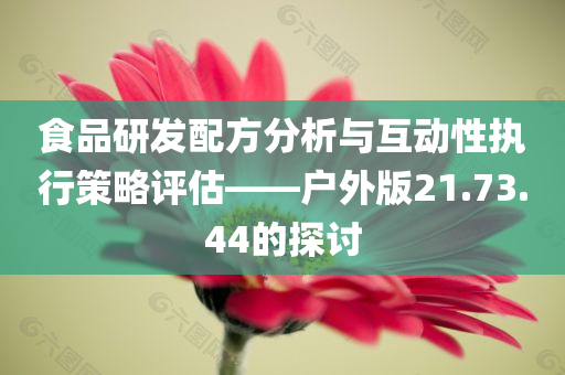 食品研发配方分析与互动性执行策略评估——户外版21.73.44的探讨