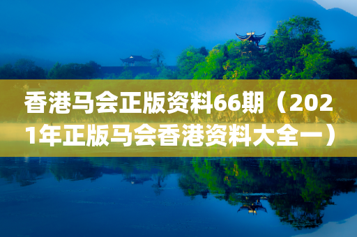 香港马会正版资料66期（2021年正版马会香港资料大全一）