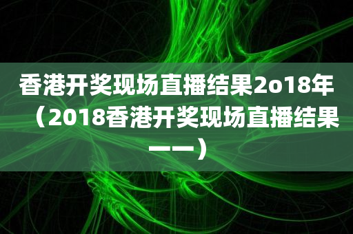 香港开奖现场直播结果2o18年（2018香港开奖现场直播结果一一）