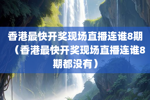 香港最快开奖现场直播连谁8期（香港最快开奖现场直播连谁8期都没有）