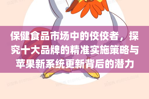 保健食品市场中的佼佼者，探究十大品牌的精准实施策略与苹果新系统更新背后的潜力